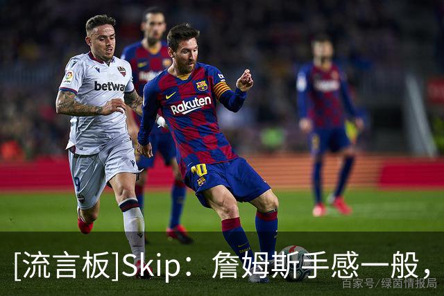 [流言板]Skip：詹姆斯手感一般，但是他仍成功融入了比赛